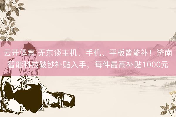云开体育 无东谈主机、手机、平板皆能补！济南智能科技破钞补贴入手，每件最高补贴1000元