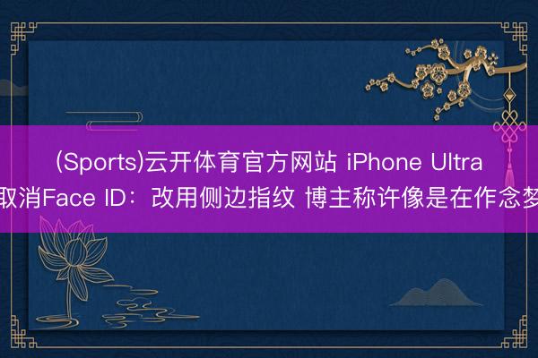 (Sports)云开体育官方网站 iPhone Ultra取消Face ID：改用侧边指纹 博主称许像是在作念梦