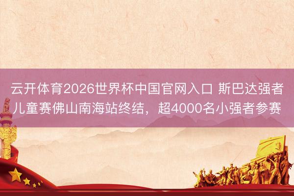 云开体育2026世界杯中国官网入口 斯巴达强者儿童赛佛山南海站终结，超4000名小强者参赛