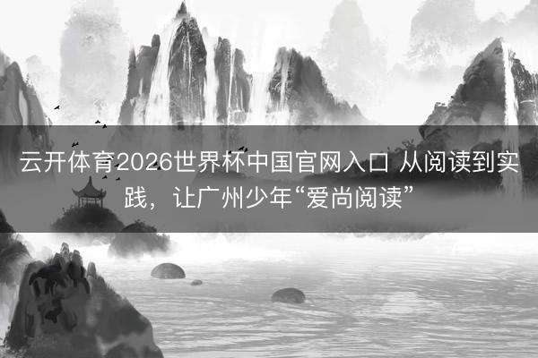 云开体育2026世界杯中国官网入口 从阅读到实践,让广州少年“爱尚阅读”