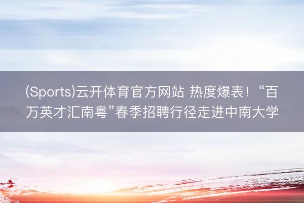 (Sports)云开体育官方网站 热度爆表！“百万英才汇南粤”春季招聘行径走进中南大学