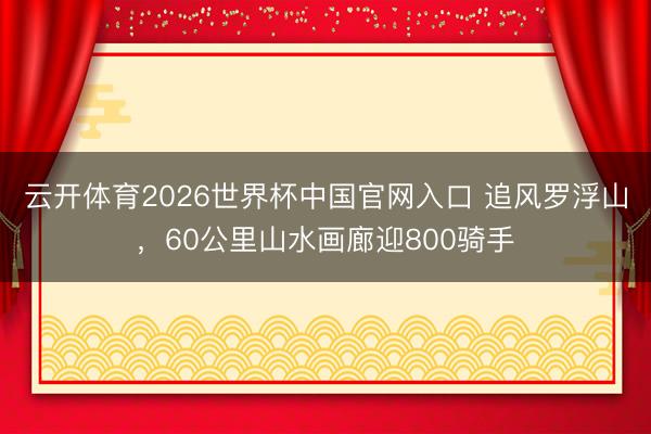 云开体育2026世界杯中国官网入口 追风罗浮山，60公里山水画廊迎800骑手