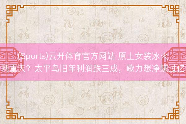 (Sports)云开体育官方网站 原土女装冰火两重天？太平鸟旧年利润跌三成，歌力想净赚过亿