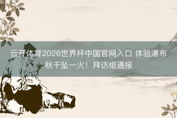云开体育2026世界杯中国官网入口 体验瀑布秋千坠一火！拜访组通报