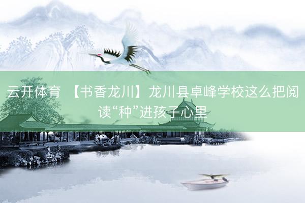 云开体育 【书香龙川】龙川县卓峰学校这么把阅读“种”进孩子心里
