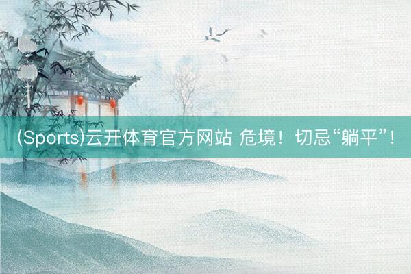 (Sports)云开体育官方网站 危境！切忌“躺平”！