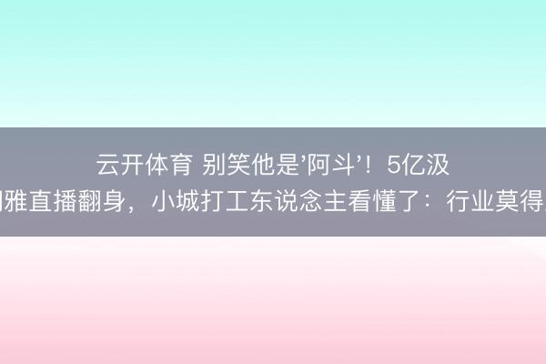 云开体育 别笑他是'阿斗'！5亿汲水娴雅直播翻身，小城打工东说念主看懂了：行业莫得上下