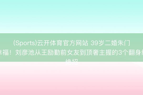 (Sports)云开体育官方网站 39岁二婚朱门终幸福!刘彦池从王励勤前女友到顶奢主握的3个翻身绝招