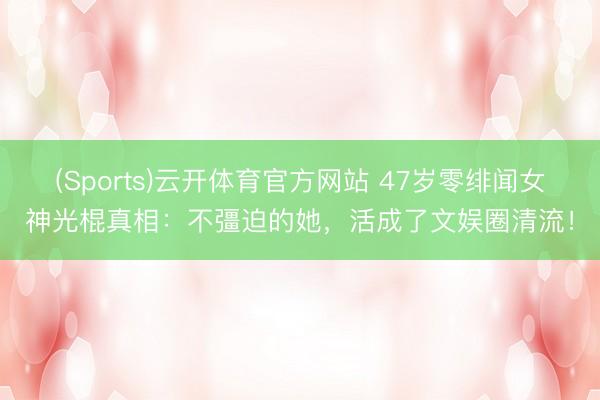 (Sports)云开体育官方网站 47岁零绯闻女神光棍真相：不彊迫的她，活成了文娱圈清流！