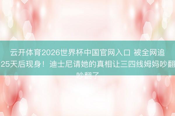云开体育2026世界杯中国官网入口 被全网追问25天后现身！迪士尼请她的真相让三四线姆妈吵翻了