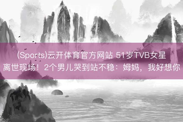 (Sports)云开体育官方网站 51岁TVB女星离世现场！2个男儿哭到站不稳：姆妈，我好想你