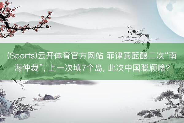 (Sports)云开体育官方网站 菲律宾酝酿二次“南海仲裁”， 上一次填7个岛， 此次中国聪颖啥?