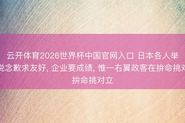 云开体育2026世界杯中国官网入口 日本各人举牌说念歉求友好， 企业要成绩， 惟一右翼政客在拚命挑对立