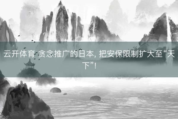 云开体育 贪念推广的日本， 把安保限制扩大至“天下”!