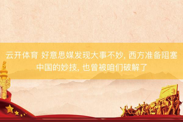 云开体育 好意思媒发现大事不妙， 西方准备阻塞中国的妙技， 也曾被咱们破解了