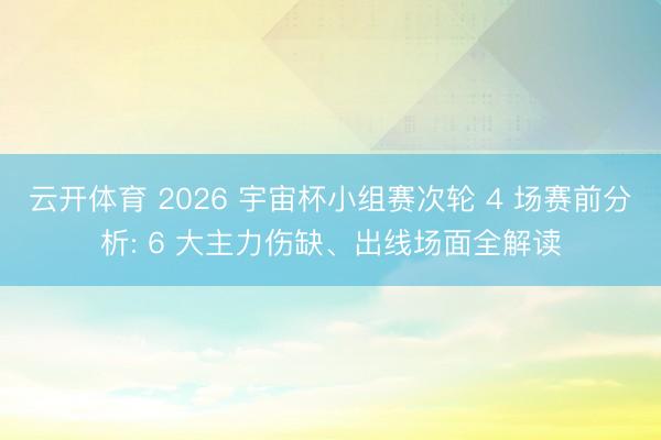 云开体育 2026 宇宙杯小组赛次轮 4 场赛前分析: 6 大主力伤缺、出线场面全解读