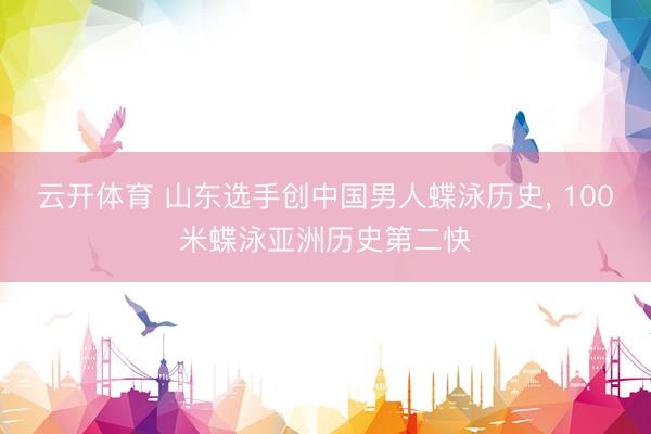 云开体育 山东选手创中国男人蝶泳历史, 100米蝶泳亚洲历史第二快