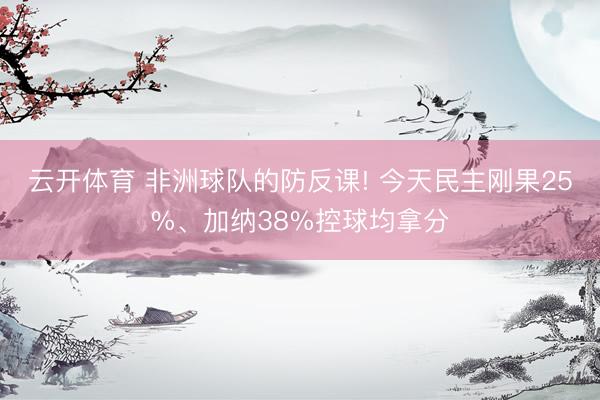 云开体育 非洲球队的防反课! 今天民主刚果25%、加纳38%控球均拿分