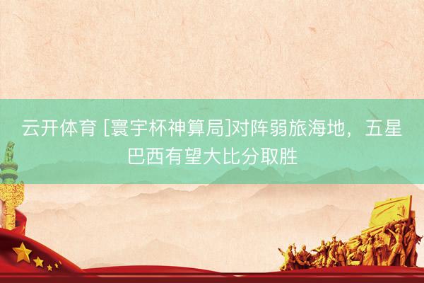 云开体育 [寰宇杯神算局]对阵弱旅海地，五星巴西有望大比分取胜