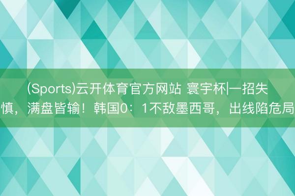 (Sports)云开体育官方网站 寰宇杯|一招失慎，满盘皆输！韩国0：1不敌墨西哥，出线陷危局